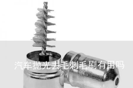 汽車拋光去毛刺毛刷有用嗎？